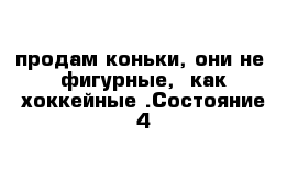 продам коньки, они не  фигурные,  как хоккейные .Состояние 4-